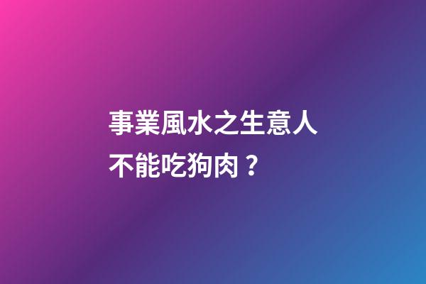 事業風水之生意人不能吃狗肉？
